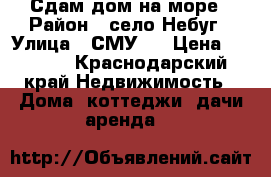 Сдам дом на море › Район ­ село Небуг › Улица ­ СМУ 4 › Цена ­ 3 500 - Краснодарский край Недвижимость » Дома, коттеджи, дачи аренда   